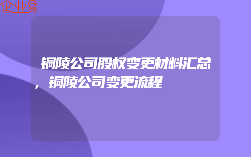 铜陵公司股权变更材料汇总,铜陵公司变更流程