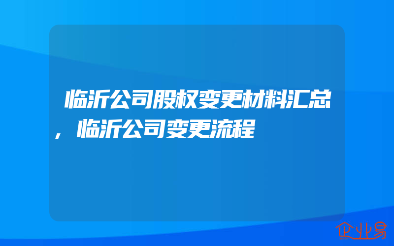 临沂公司股权变更材料汇总,临沂公司变更流程