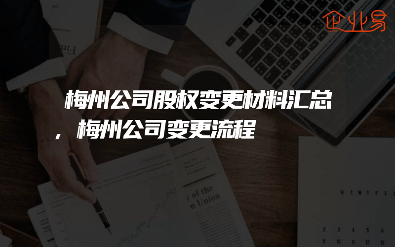 梅州公司股权变更材料汇总,梅州公司变更流程