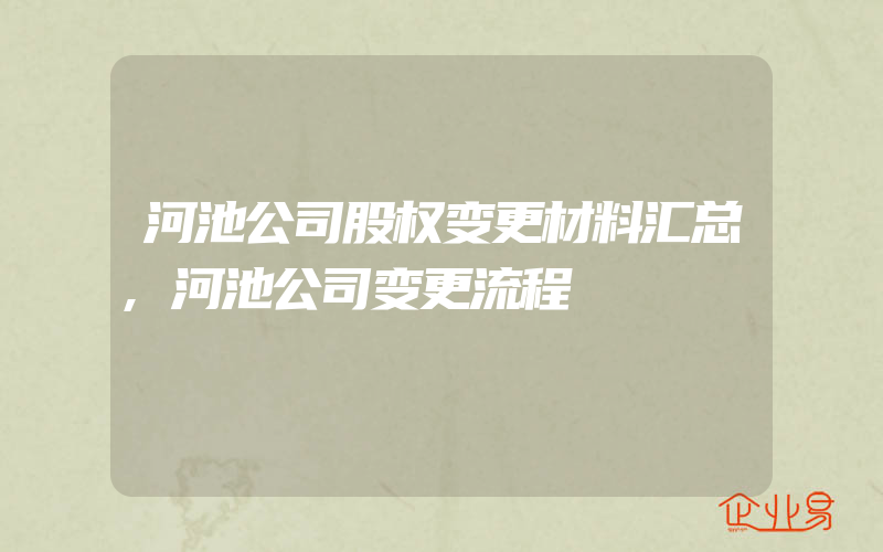 河池公司股权变更材料汇总,河池公司变更流程