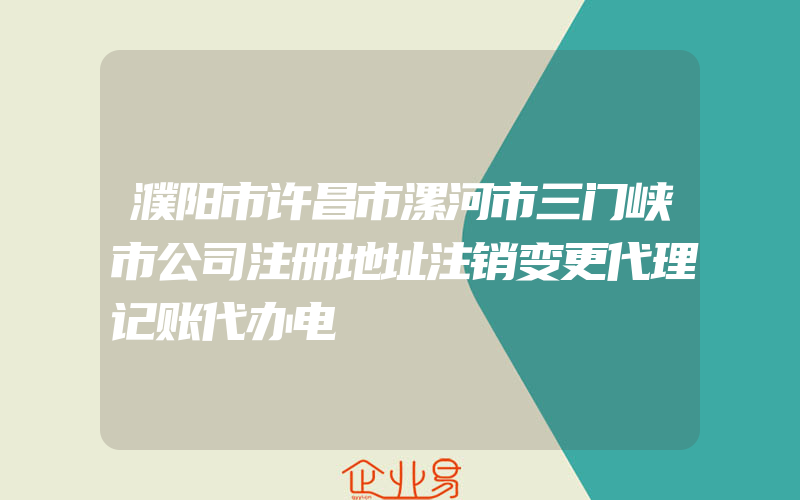 濮阳市许昌市漯河市三门峡市公司注册地址注销变更代理记账代办电