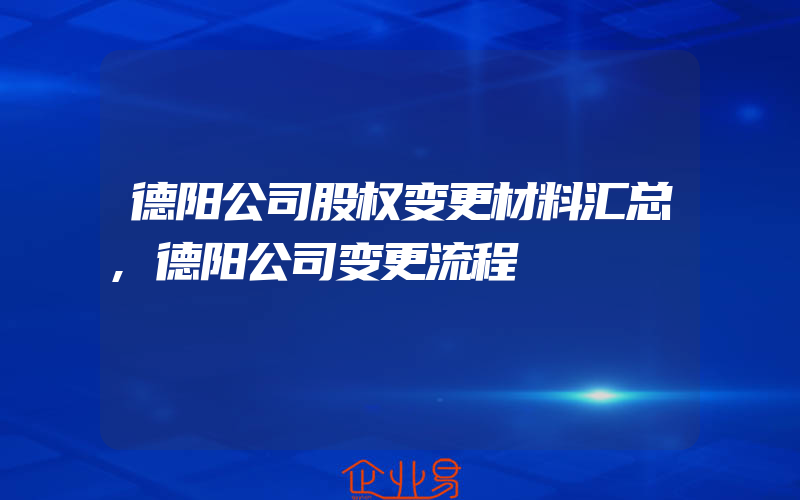 德阳公司股权变更材料汇总,德阳公司变更流程