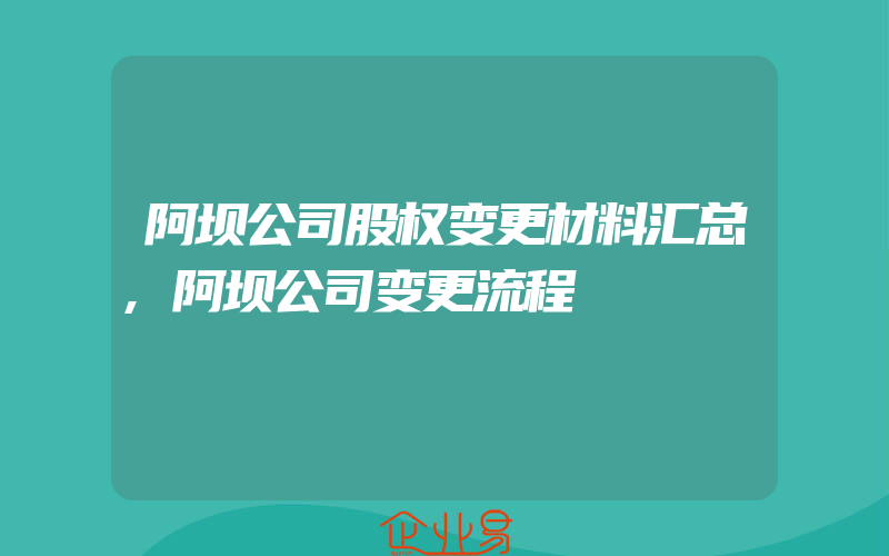 阿坝公司股权变更材料汇总,阿坝公司变更流程