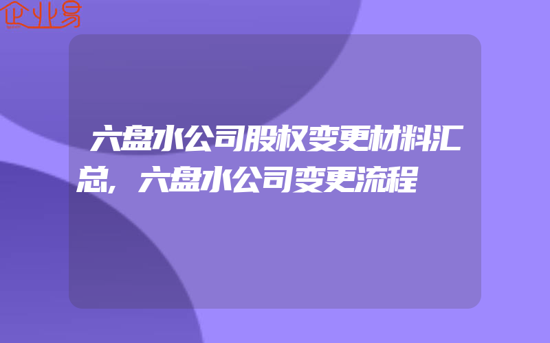 六盘水公司股权变更材料汇总,六盘水公司变更流程