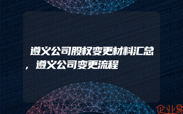 遵义公司股权变更材料汇总,遵义公司变更流程