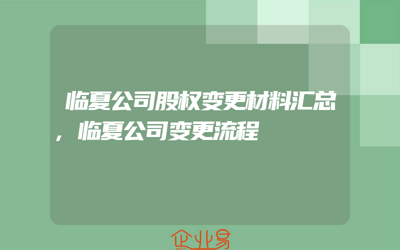 临夏公司股权变更材料汇总,临夏公司变更流程