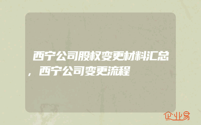 西宁公司股权变更材料汇总,西宁公司变更流程