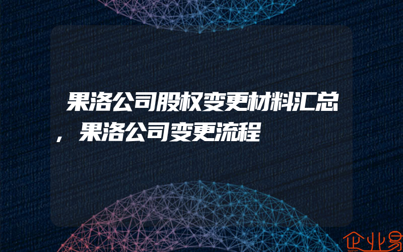 果洛公司股权变更材料汇总,果洛公司变更流程