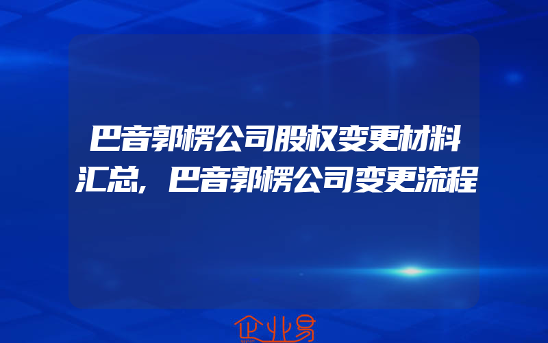 巴音郭楞公司股权变更材料汇总,巴音郭楞公司变更流程