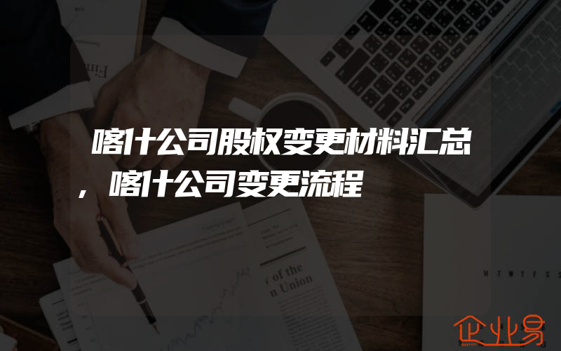 喀什公司股权变更材料汇总,喀什公司变更流程