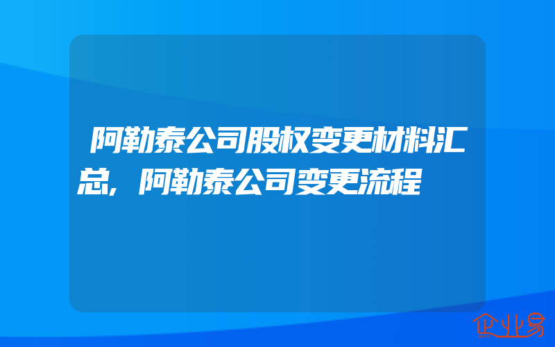 阿勒泰公司股权变更材料汇总,阿勒泰公司变更流程