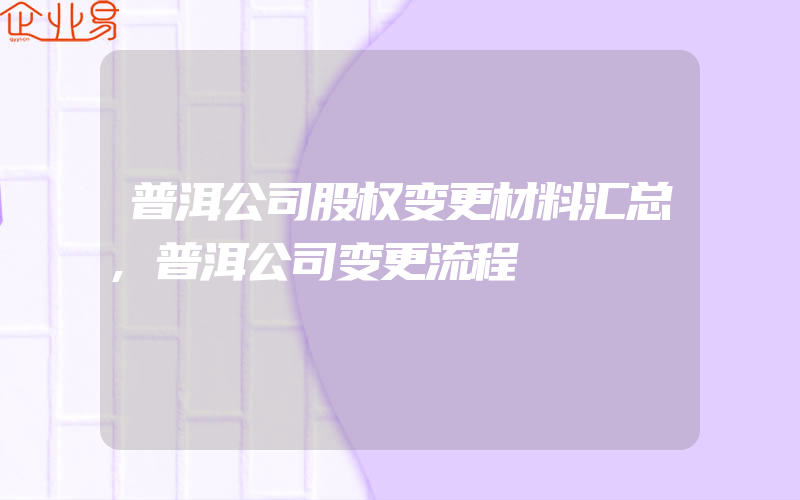 普洱公司股权变更材料汇总,普洱公司变更流程