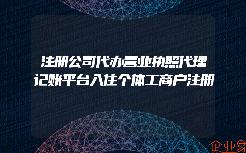 注册公司代办营业执照代理记账平台入住个体工商户注册