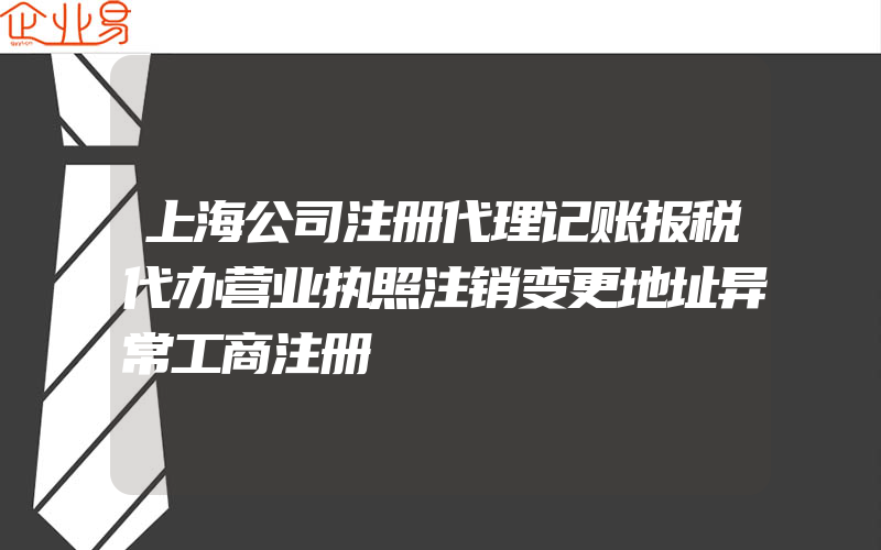 上海公司注册代理记账报税代办营业执照注销变更地址异常工商注册