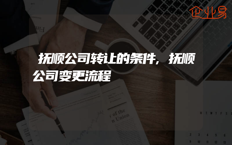 抚顺公司转让的条件,抚顺公司变更流程