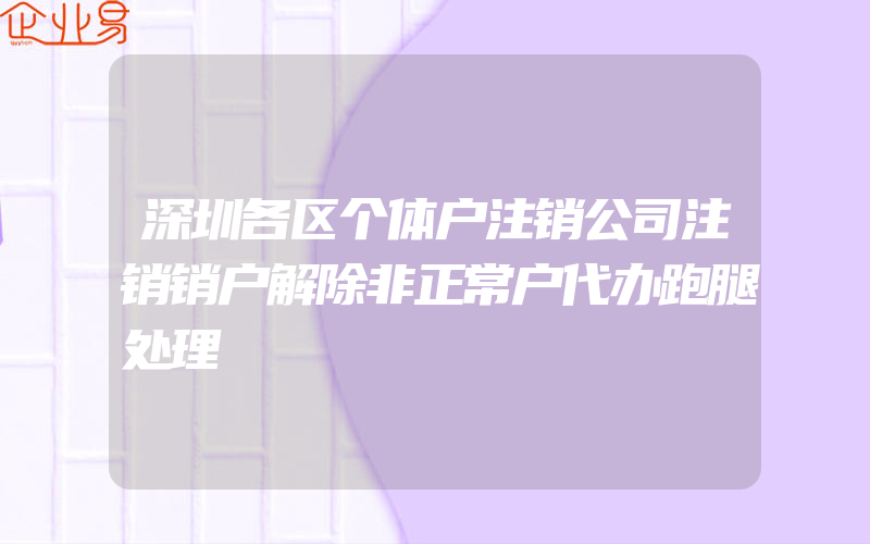 深圳各区个体户注销公司注销销户解除非正常户代办跑腿处理