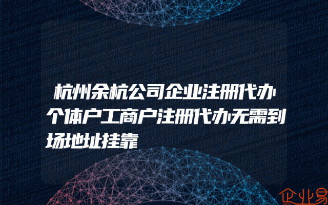 杭州余杭公司企业注册代办个体户工商户注册代办无需到场地址挂靠