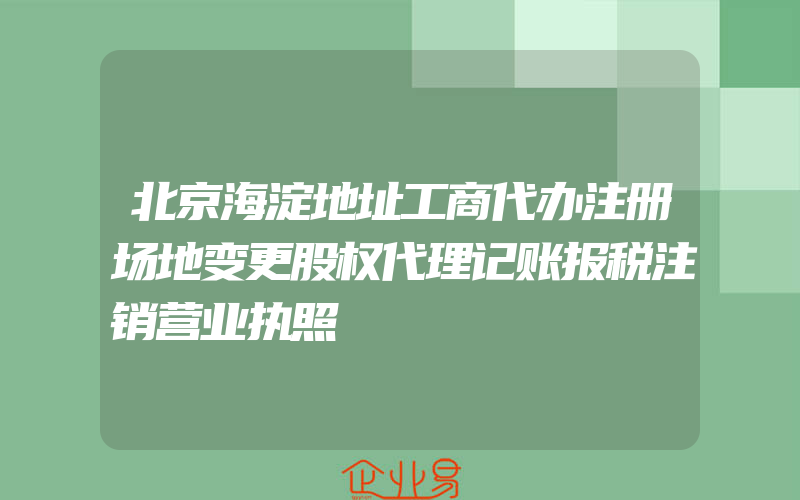 北京海淀地址工商代办注册场地变更股权代理记账报税注销营业执照