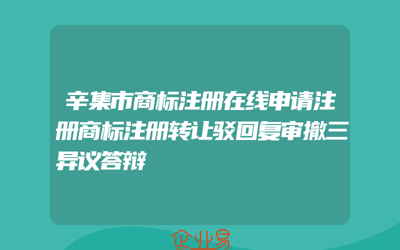 辛集市商标注册在线申请注册商标注册转让驳回复审撤三异议答辩