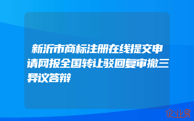 新沂市商标注册在线提交申请网报全国转让驳回复审撤三异议答辩