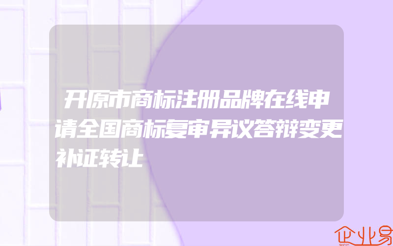 开原市商标注册品牌在线申请全国商标复审异议答辩变更补证转让