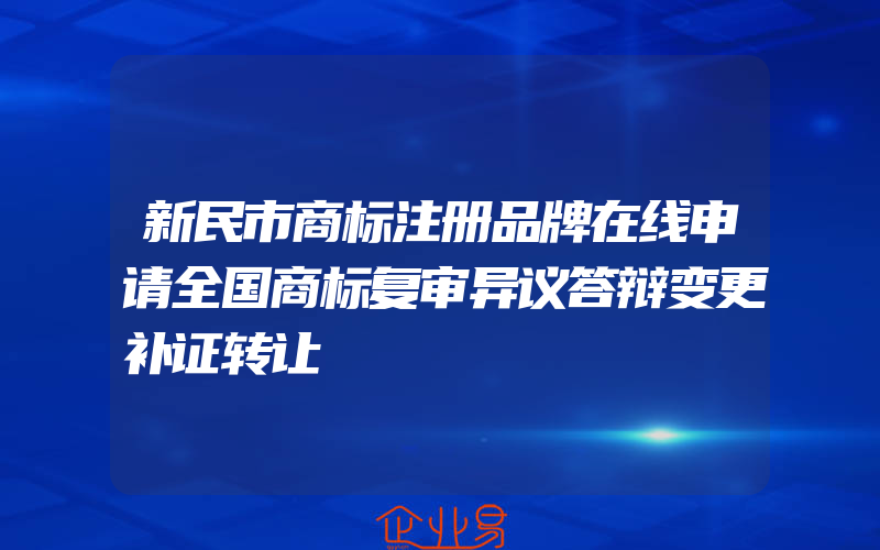 新民市商标注册品牌在线申请全国商标复审异议答辩变更补证转让