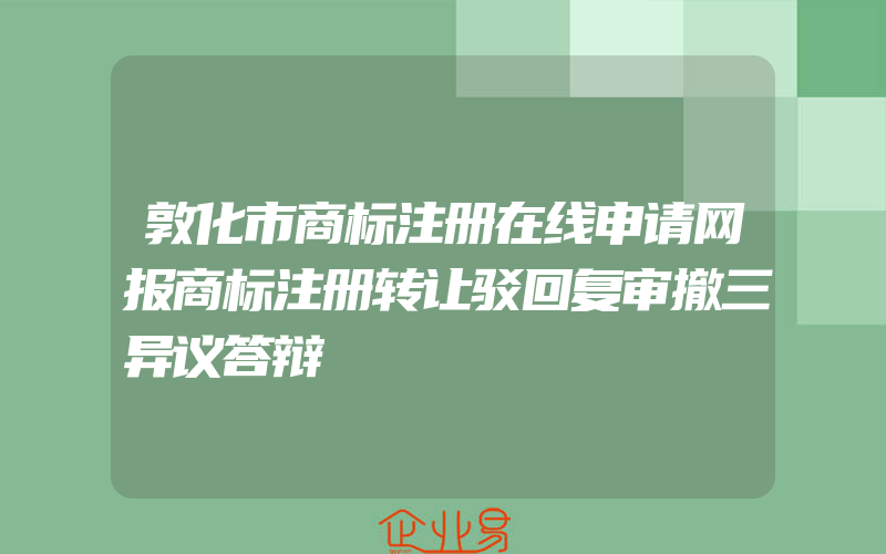 敦化市商标注册在线申请网报商标注册转让驳回复审撤三异议答辩