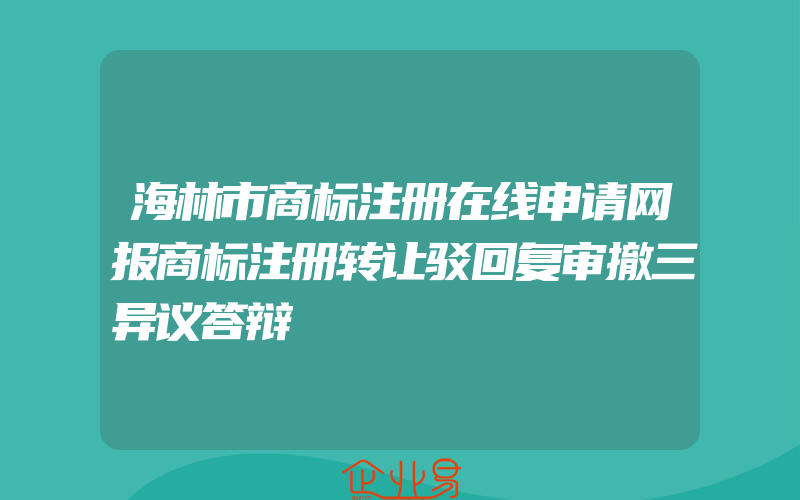 海林市商标注册在线申请网报商标注册转让驳回复审撤三异议答辩