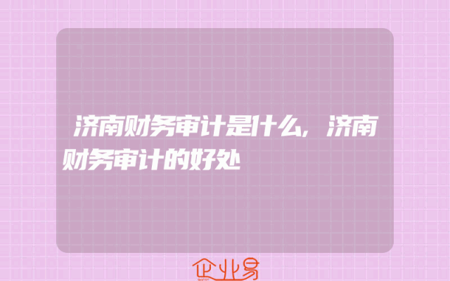 济南财务审计是什么,济南财务审计的好处