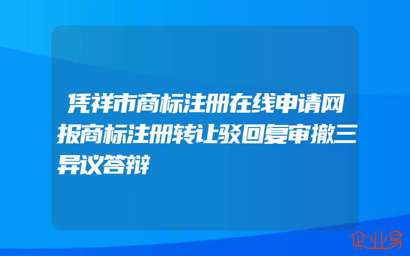 凭祥市商标注册在线申请网报商标注册转让驳回复审撤三异议答辩