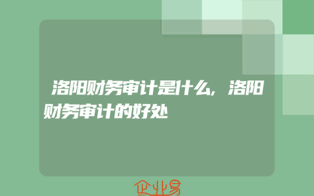 洛阳财务审计是什么,洛阳财务审计的好处