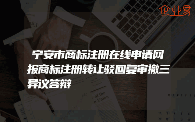宁安市商标注册在线申请网报商标注册转让驳回复审撤三异议答辩