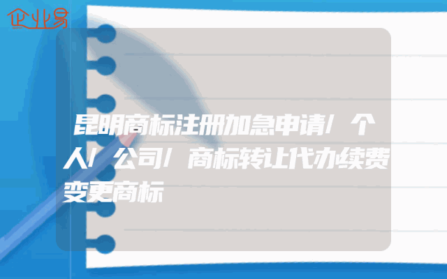 昆明商标注册加急申请/个人/公司/商标转让代办续费变更商标