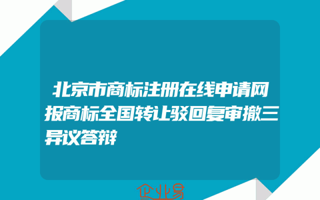 北京市商标注册在线申请网报商标全国转让驳回复审撤三异议答辩