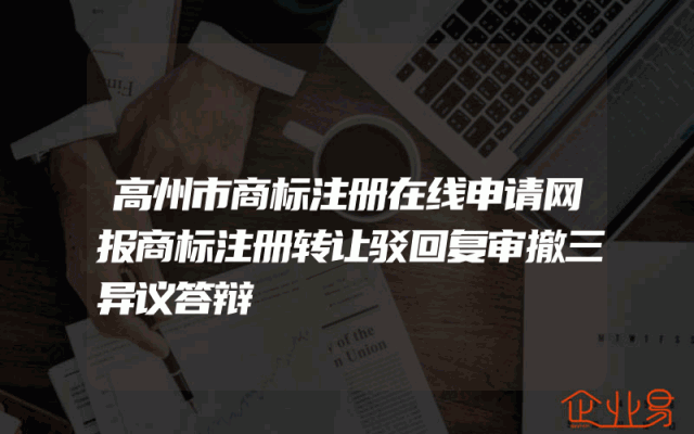 高州市商标注册在线申请网报商标注册转让驳回复审撤三异议答辩