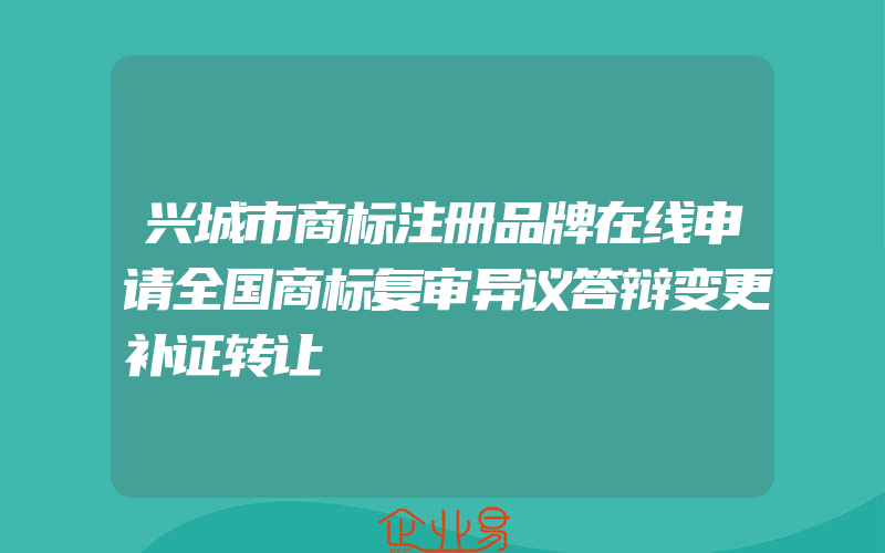 兴城市商标注册品牌在线申请全国商标复审异议答辩变更补证转让