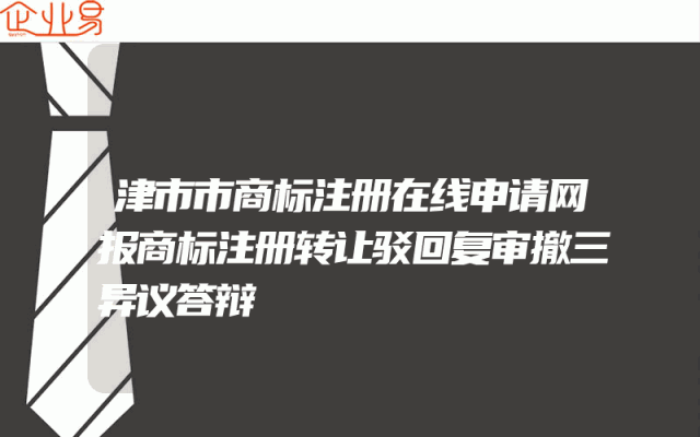 津市市商标注册在线申请网报商标注册转让驳回复审撤三异议答辩