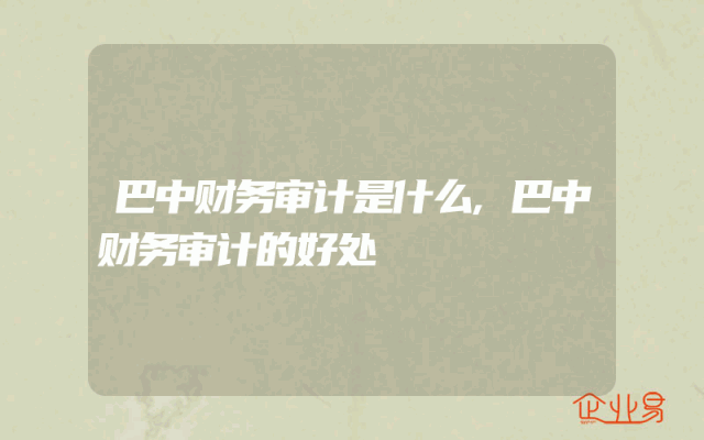 巴中财务审计是什么,巴中财务审计的好处
