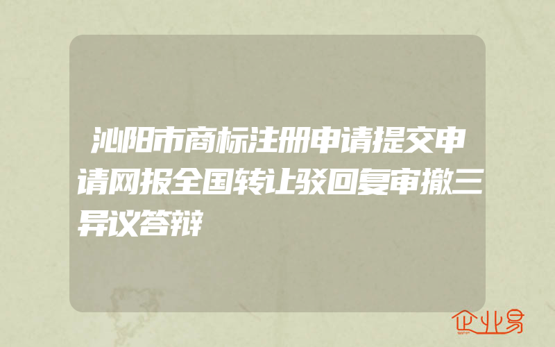 沁阳市商标注册申请提交申请网报全国转让驳回复审撤三异议答辩