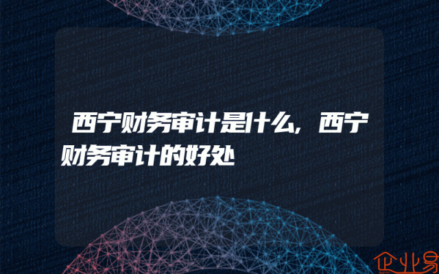 西宁财务审计是什么,西宁财务审计的好处