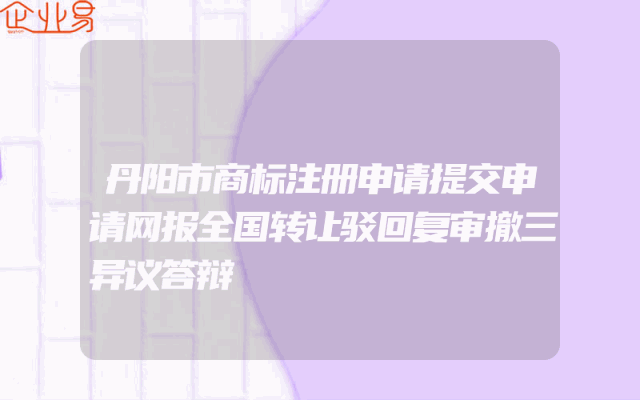 丹阳市商标注册申请提交申请网报全国转让驳回复审撤三异议答辩