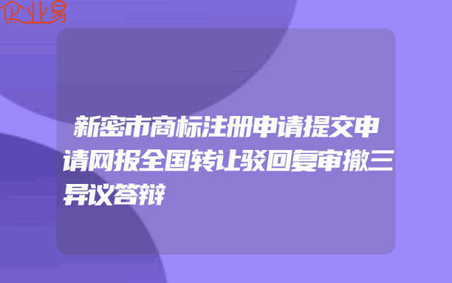新密市商标注册申请提交申请网报全国转让驳回复审撤三异议答辩
