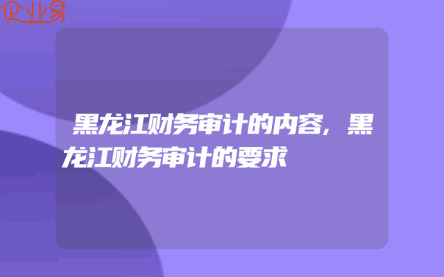黑龙江财务审计的内容,黑龙江财务审计的要求