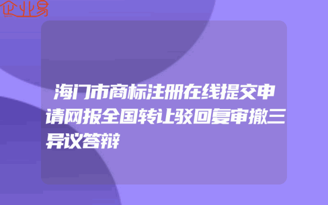 海门市商标注册在线提交申请网报全国转让驳回复审撤三异议答辩