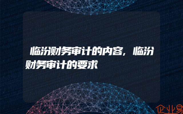 临汾财务审计的内容,临汾财务审计的要求