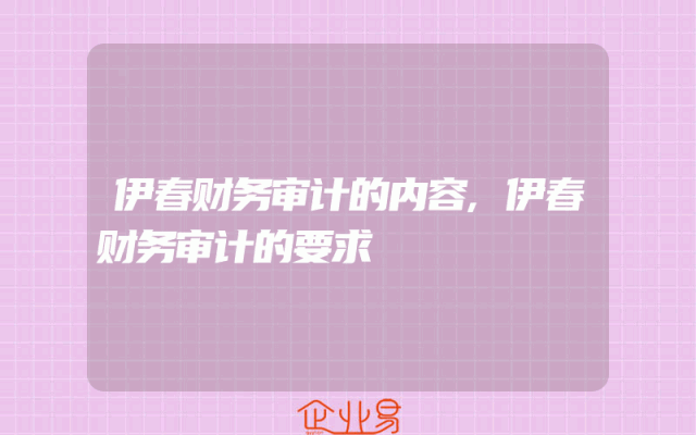 伊春财务审计的内容,伊春财务审计的要求