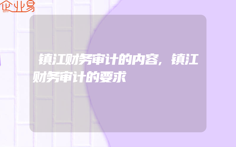 镇江财务审计的内容,镇江财务审计的要求