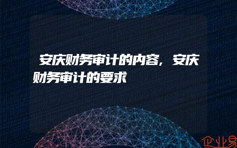 安庆财务审计的内容,安庆财务审计的要求