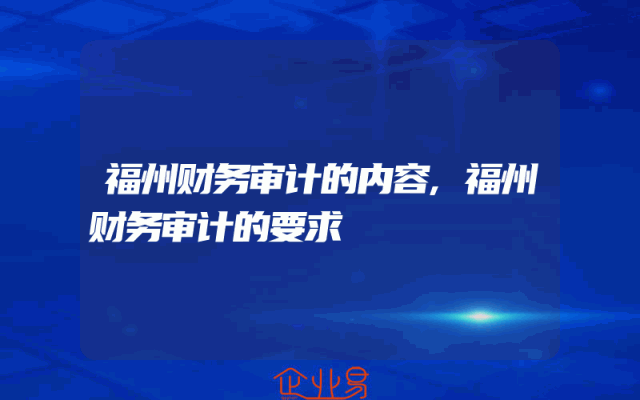 福州财务审计的内容,福州财务审计的要求