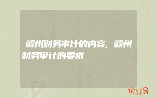 赣州财务审计的内容,赣州财务审计的要求